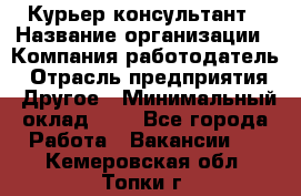 Курьер-консультант › Название организации ­ Компания-работодатель › Отрасль предприятия ­ Другое › Минимальный оклад ­ 1 - Все города Работа » Вакансии   . Кемеровская обл.,Топки г.